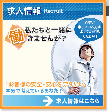 求人情報 私達と一緒に働きませんか？「お客様の安全・安心を守りたい」と本気で考えているあなた！  点数が余っている方も まずはご相談ください！求人情報はこちら